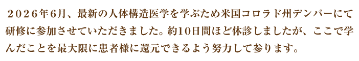 2026年6月、最新の人体構造医学を学ぶため米国コロラド州デンバーにて研修に参加させていただきました。約10日間ほど休診しましたが、ここで学んだことを最大限に患者様に還元できるよう努力して参ります。