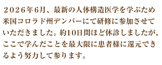 2026年6月、最新の人体構造医学を学ぶため米国コロラド州デンバーにて研修に参加させていただきました。約10日間ほど休診しましたが、ここで学んだことを最大限に患者様に還元できるよう努力して参ります。
